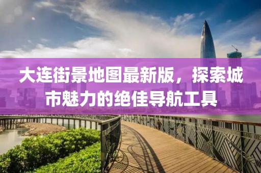 大連街景地圖最新版，探索城市魅力的絕佳導(dǎo)航工具