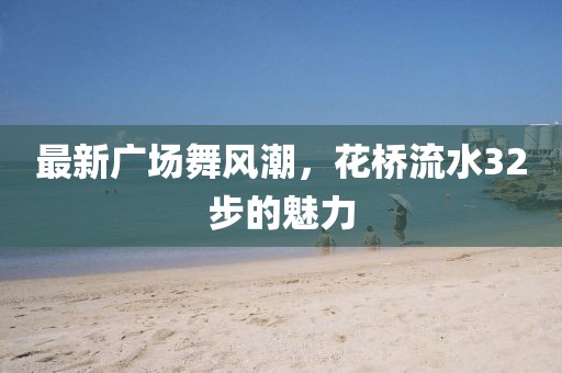 最新廣場(chǎng)舞風(fēng)潮，花橋流水32步的魅力