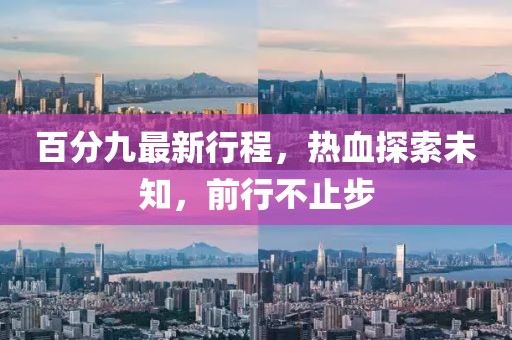 百分九最新行程，熱血探索未知，前行不止步