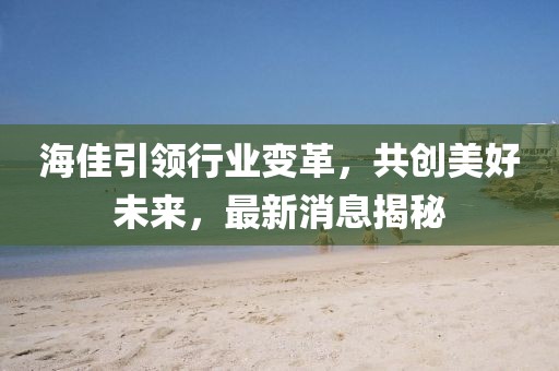 海佳引領(lǐng)行業(yè)變革，共創(chuàng)美好未來，最新消息揭秘
