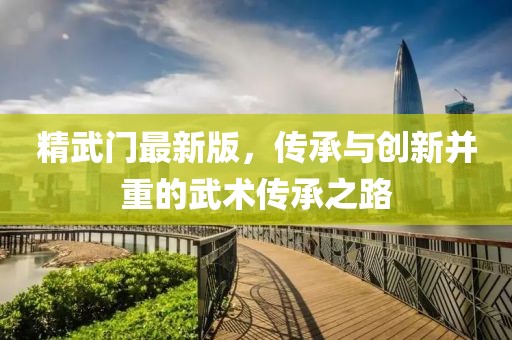 精武門最新版，傳承與創(chuàng)新并重的武術(shù)傳承之路