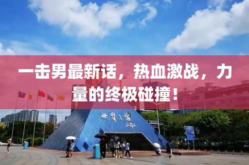 一擊男最新話，熱血激戰(zhàn)，力量的終極碰撞！
