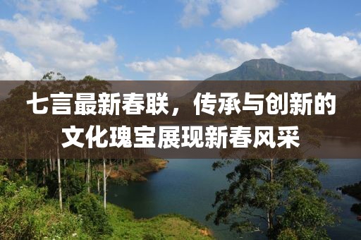 七言最新春聯(lián)，傳承與創(chuàng)新的文化瑰寶展現(xiàn)新春風(fēng)采