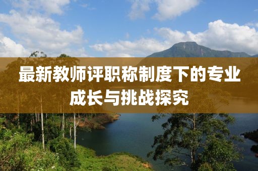 最新教師評職稱制度下的專業(yè)成長與挑戰(zhàn)探究