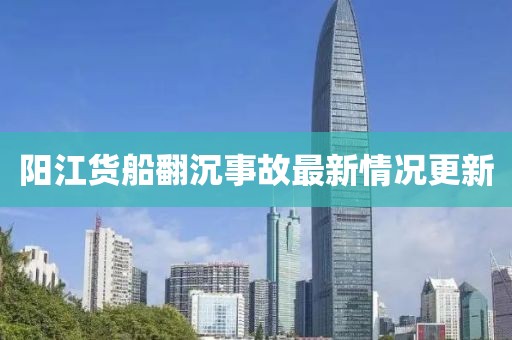 陽江貨船翻沉事故最新情況更新