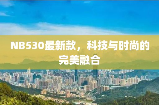 NB530最新款，科技與時尚的完美融合