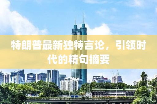 特朗普最新獨特言論，引領(lǐng)時代的精句摘要