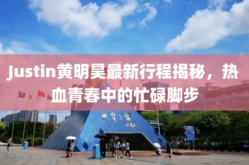 Justin黃明昊最新行程揭秘，熱血青春中的忙碌腳步