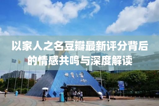 以家人之名豆瓣最新評(píng)分背后的情感共鳴與深度解讀