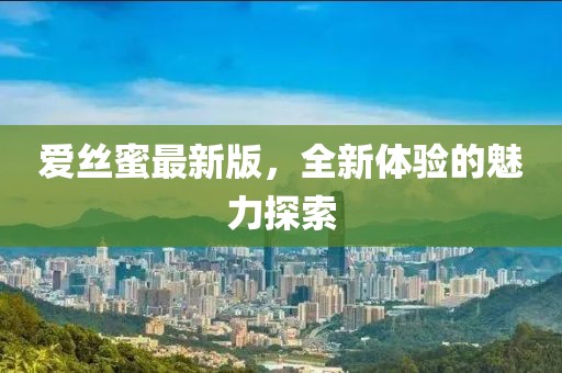 愛絲蜜最新版，全新體驗(yàn)的魅力探索