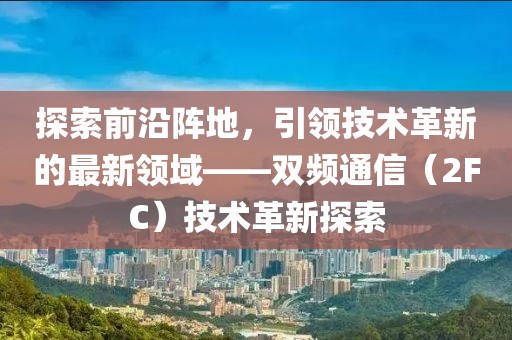 探索前沿陣地，引領(lǐng)技術(shù)革新的最新領(lǐng)域——雙頻通信（2FC）技術(shù)革新探索