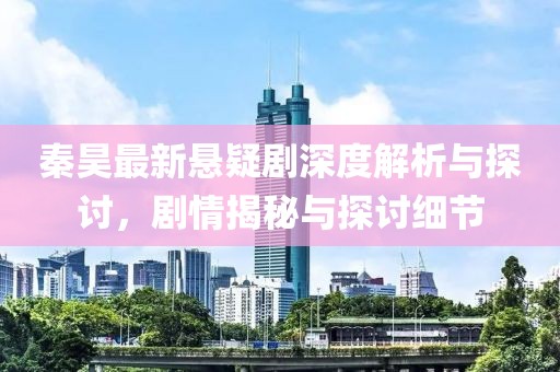 秦昊最新懸疑劇深度解析與探討，劇情揭秘與探討細(xì)節(jié)