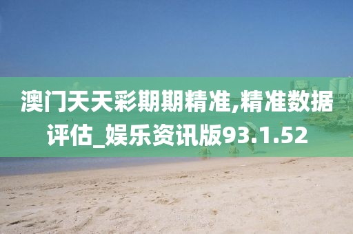 澳門天天彩期期精準,精準數(shù)據評估_娛樂資訊版93.1.52