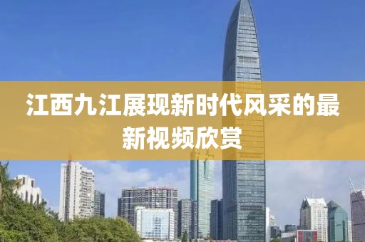 江西九江展現(xiàn)新時代風(fēng)采的最新視頻欣賞