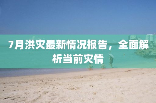 7月洪災最新情況報告，全面解析當前災情