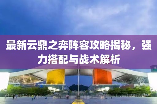 最新云鼎之弈陣容攻略揭秘，強(qiáng)力搭配與戰(zhàn)術(shù)解析