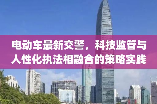 電動車最新交警，科技監(jiān)管與人性化執(zhí)法相融合的策略實踐
