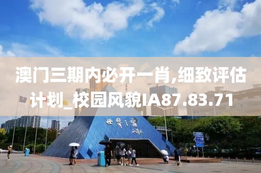 澳門三期內(nèi)必開一肖,細(xì)致評估計劃_校園風(fēng)貌IA87.83.71