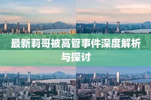 最新莉哥被高管事件深度解析與探討