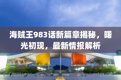 海賊王983話新篇章揭秘，曙光初現，最新情報解析
