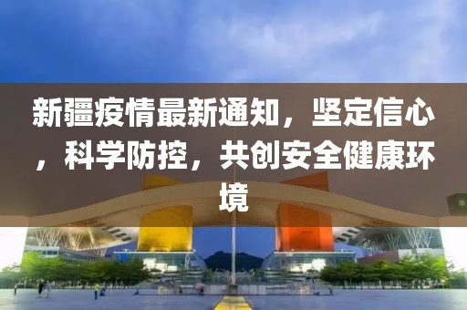 新疆疫情最新通知，堅定信心，科學(xué)防控，共創(chuàng)安全健康環(huán)境