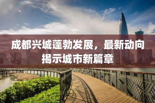 成都興城蓬勃發(fā)展，最新動向揭示城市新篇章