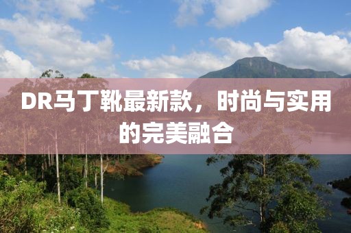 DR馬丁靴最新款，時(shí)尚與實(shí)用的完美融合
