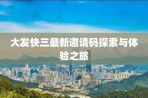 大發(fā)快三最新邀請(qǐng)碼探索與體驗(yàn)之旅