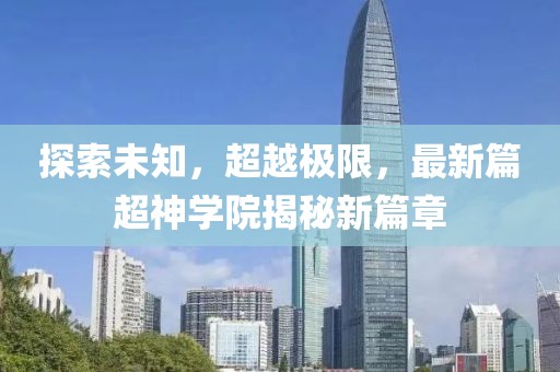 探索未知，超越極限，最新篇超神學(xué)院揭秘新篇章
