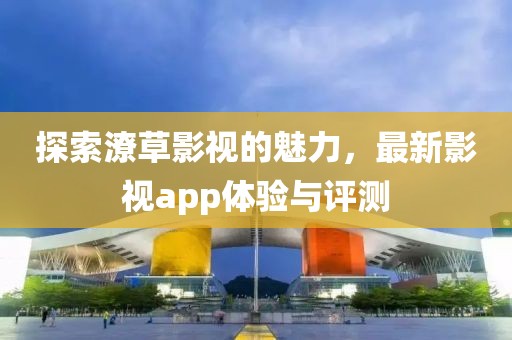 探索潦草影視的魅力，最新影視app體驗(yàn)與評(píng)測(cè)