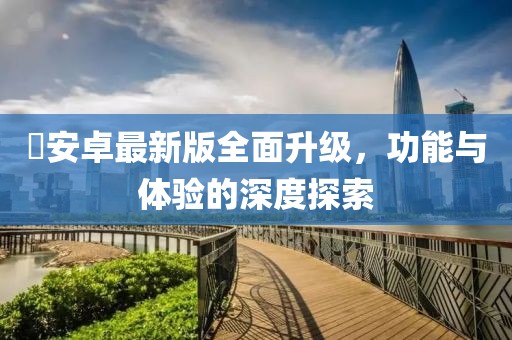 姫安卓最新版全面升級(jí)，功能與體驗(yàn)的深度探索