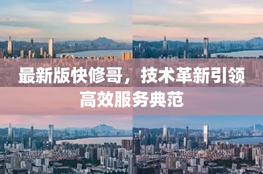 最新版快修哥，技術(shù)革新引領(lǐng)高效服務(wù)典范