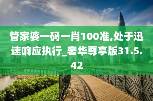 管家婆一碼一肖100準,處于迅速響應執(zhí)行_奢華尊享版31.5.42