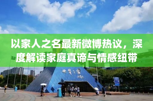 以家人之名最新微博熱議，深度解讀家庭真諦與情感紐帶