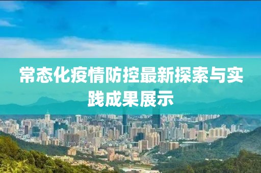 常態(tài)化疫情防控最新探索與實(shí)踐成果展示