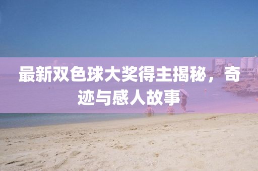 最新雙色球大獎得主揭秘，奇跡與感人故事