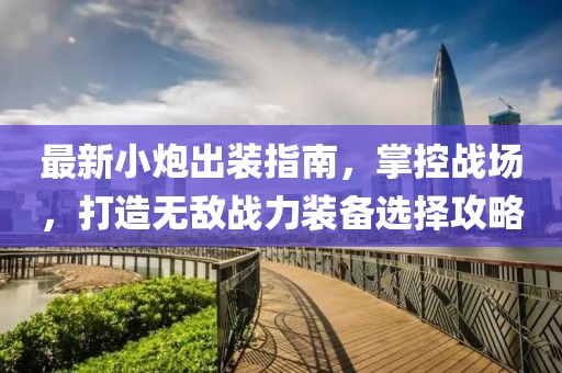 最新小炮出裝指南，掌控戰(zhàn)場，打造無敵戰(zhàn)力裝備選擇攻略