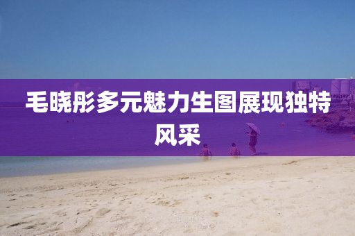 毛曉彤多元魅力生圖展現(xiàn)獨特風(fēng)采
