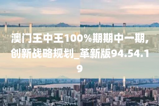 澳門王中王100%期期中一期,創(chuàng)新戰(zhàn)略規(guī)劃_革新版94.54.19