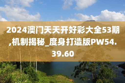 2024澳門天天開好彩大全53期,機(jī)制揭秘_度身打造版PW54.39.60