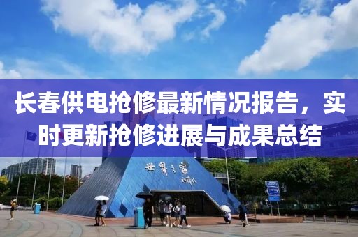 長春供電搶修最新情況報(bào)告，實(shí)時(shí)更新?lián)屝捱M(jìn)展與成果總結(jié)