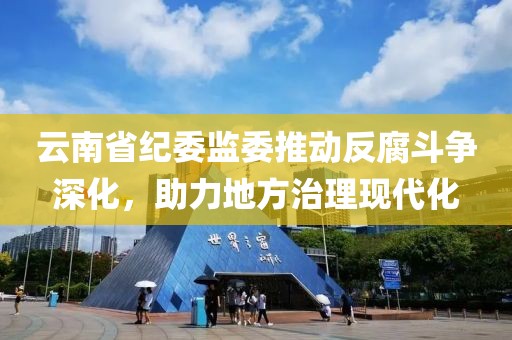 云南省紀(jì)委監(jiān)委推動(dòng)反腐斗爭深化，助力地方治理現(xiàn)代化