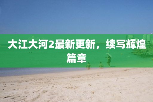 大江大河2最新更新，續(xù)寫輝煌篇章