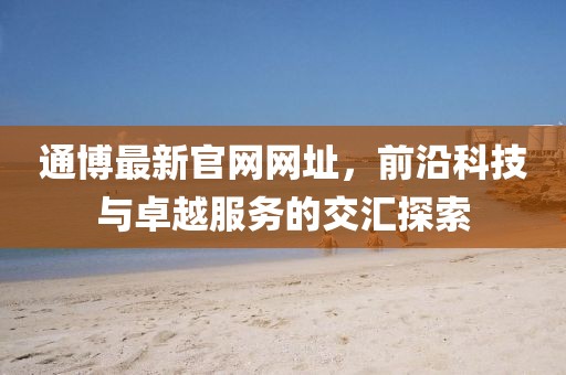 通博最新官網(wǎng)網(wǎng)址，前沿科技與卓越服務(wù)的交匯探索