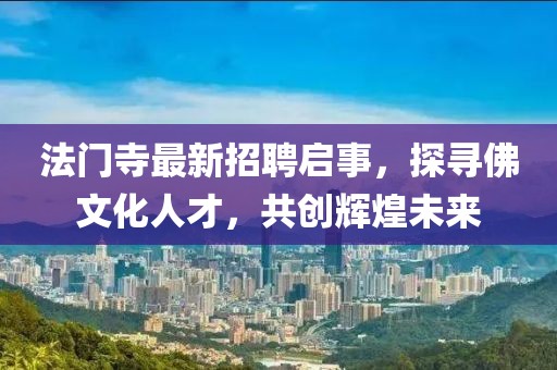 法門寺最新招聘啟事，探尋佛文化人才，共創(chuàng)輝煌未來