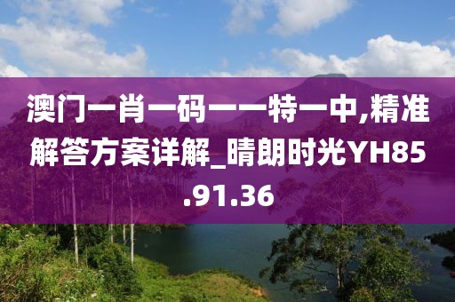 澳門一肖一碼一一特一中,精準(zhǔn)解答方案詳解_晴朗時光YH85.91.36
