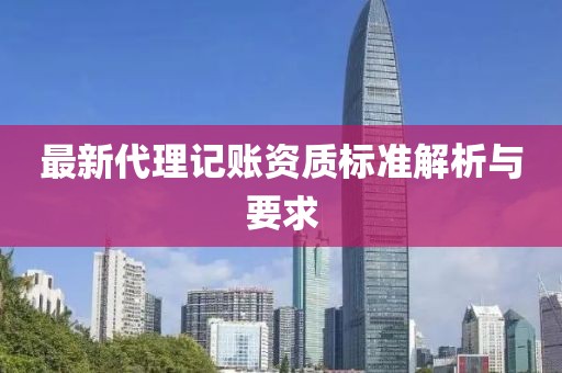 最新代理記賬資質(zhì)標(biāo)準(zhǔn)解析與要求