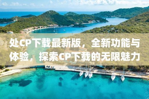 處CP下載最新版，全新功能與體驗，探索CP下載的無限魅力