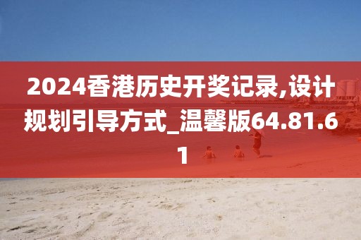 2024香港歷史開獎記錄,設(shè)計規(guī)劃引導(dǎo)方式_溫馨版64.81.61