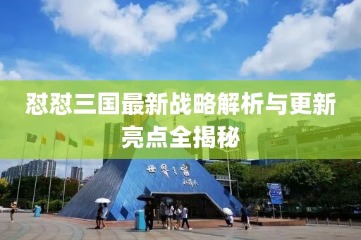 懟懟三國最新戰(zhàn)略解析與更新亮點全揭秘